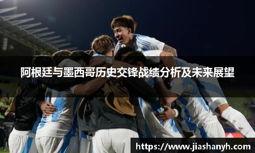阿根廷与墨西哥历史交锋战绩分析及未来展望