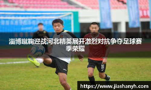 淄博蹴鞠迎战河北精英展开激烈对抗争夺足球赛季荣耀